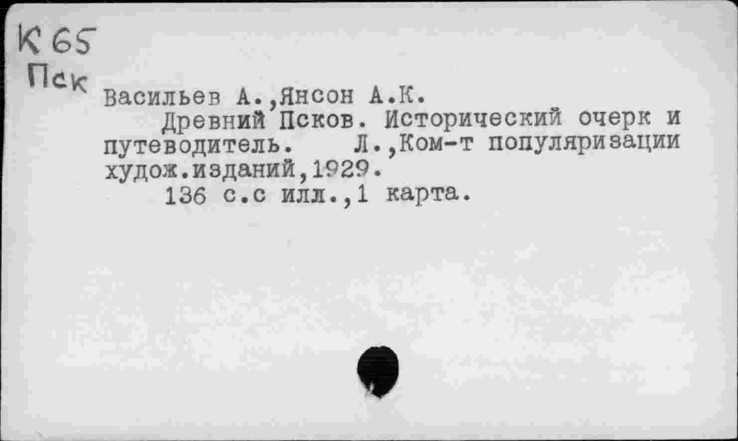 ﻿Пек
Васильев А.,Янсон А.К.
Древний Псков. Исторический очерк и путеводитель. Л.,Ком-т популяризации худож.и зданий,1929.
136 с.с илл.,1 карта.